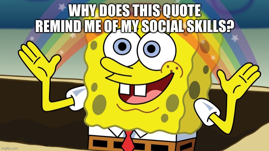 :) | WHY DOES THIS QUOTE REMIND ME OF MY SOCIAL SKILLS? | image tagged in spongebob imagination | made w/ Imgflip meme maker