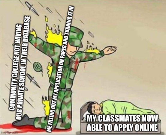 Filling Out College Application on Paper Be Like | COMMUNITY COLLEGE NOT HAVING OUR PRIVATE SCHOOL IN THEIR DATABASE; ME FILLING OUT MY APPLICATION ON PAPER AND TURNING IT IN; MY CLASSMATES NOW ABLE TO APPLY ONLINE | image tagged in soldier protecting sleeping child,highschool,college,memes | made w/ Imgflip meme maker