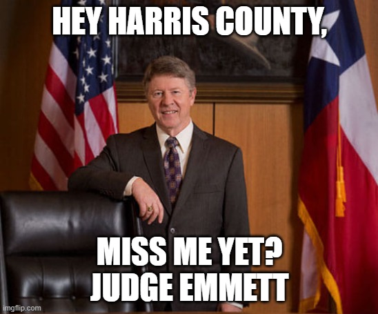Judge Emmett Miss Me Yet? | HEY HARRIS COUNTY, MISS ME YET?
JUDGE EMMETT | image tagged in harris county judge emmett | made w/ Imgflip meme maker