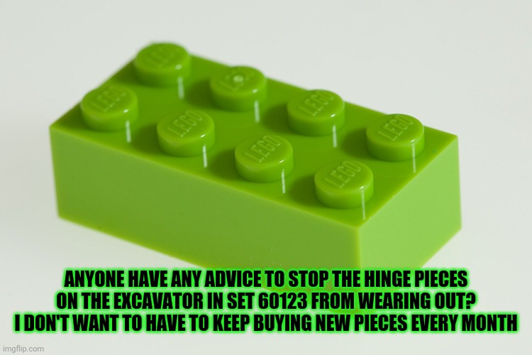 Help please | ANYONE HAVE ANY ADVICE TO STOP THE HINGE PIECES ON THE EXCAVATOR IN SET 60123 FROM WEARING OUT? I DON'T WANT TO HAVE TO KEEP BUYING NEW PIECES EVERY MONTH | image tagged in green lego,advice | made w/ Imgflip meme maker