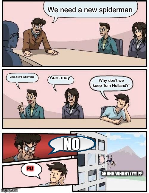 Boardroom Meeting Suggestion | We need a new spiderman; Aunt may; Umm how bout my dad; Why don’t we keep Tom Holland?! NO; PLZ; AHHHH WHHHYYYY!?? | image tagged in memes,boardroom meeting suggestion | made w/ Imgflip meme maker