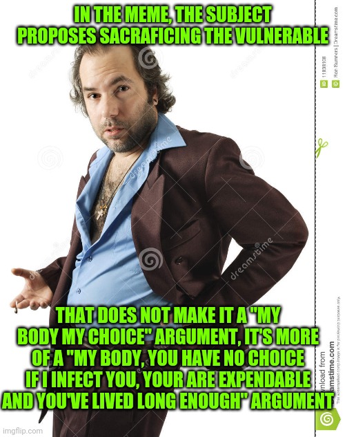 IN THE MEME, THE SUBJECT PROPOSES SACRAFICING THE VULNERABLE THAT DOES NOT MAKE IT A "MY BODY MY CHOICE" ARGUMENT, IT'S MORE OF A "MY BODY,  | made w/ Imgflip meme maker