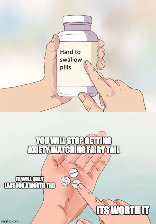 Hard To Swallow Pills | YOU WILL STOP GETTING AXIETY WATCHING FAIRY TAIL; IT WILL ONLY LAST FOR A MONTH THO; ITS WORTH IT | image tagged in memes,hard to swallow pills | made w/ Imgflip meme maker