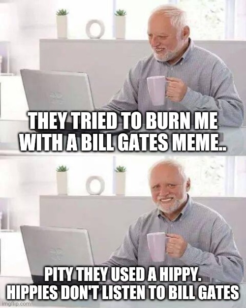 Hide the Pain Harold | THEY TRIED TO BURN ME WITH A BILL GATES MEME.. PITY THEY USED A HIPPY. HIPPIES DON'T LISTEN TO BILL GATES | image tagged in memes,hide the pain harold | made w/ Imgflip meme maker