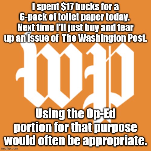 Scoff | I spent $17 bucks for a 6-pack of toilet paper today.  Next time I'll just buy and tear up an issue of  The Washington Post. Using the Op-Ed portion for that purpose would often be appropriate. | image tagged in washington post | made w/ Imgflip meme maker