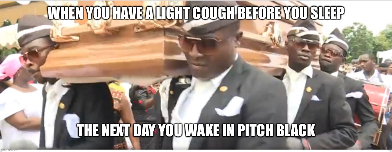 Covid-19 | WHEN YOU HAVE A LIGHT COUGH BEFORE YOU SLEEP; THE NEXT DAY YOU WAKE IN PITCH BLACK | image tagged in none | made w/ Imgflip meme maker