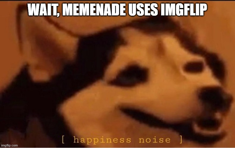 happines noise | WAIT, MEMENADE USES IMGFLIP | image tagged in happines noise | made w/ Imgflip meme maker