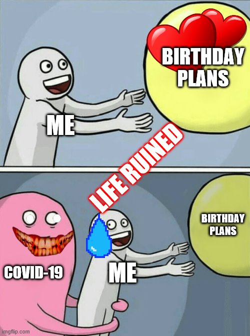 covid-19 VS My birthday | BIRTHDAY PLANS; ME; LIFE RUINED; BIRTHDAY PLANS; COVID-19; ME | image tagged in memes,running away balloon,birthday,covid-19 | made w/ Imgflip meme maker
