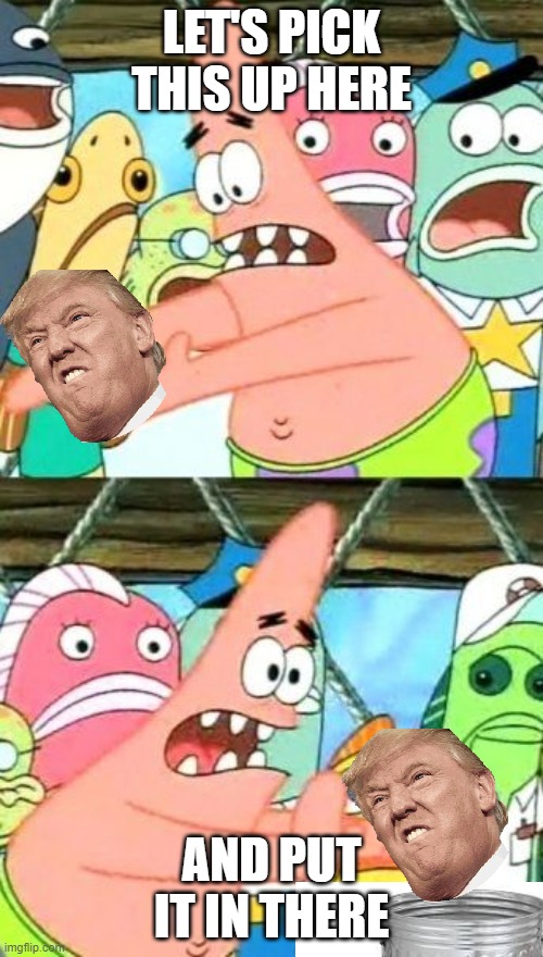 Put It Somewhere Else Patrick | LET'S PICK THIS UP HERE; AND PUT IT IN THERE | image tagged in memes,put it somewhere else patrick | made w/ Imgflip meme maker