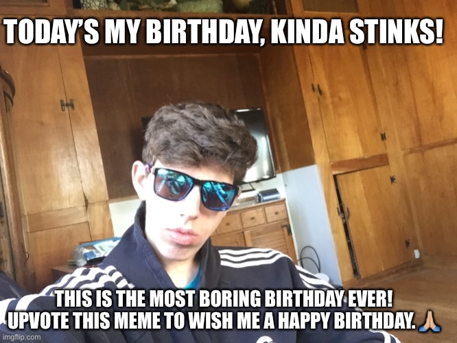 TODAY’S MY BIRTHDAY, KINDA STINKS! THIS IS THE MOST BORING BIRTHDAY EVER! UPVOTE THIS MEME TO WISH ME A HAPPY BIRTHDAY. 🙏🏼 | image tagged in funny memes,memes,first world problems | made w/ Imgflip meme maker