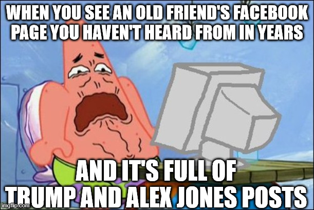 Patrick Star cringing | WHEN YOU SEE AN OLD FRIEND'S FACEBOOK PAGE YOU HAVEN'T HEARD FROM IN YEARS; AND IT'S FULL OF TRUMP AND ALEX JONES POSTS | image tagged in patrick star cringing | made w/ Imgflip meme maker