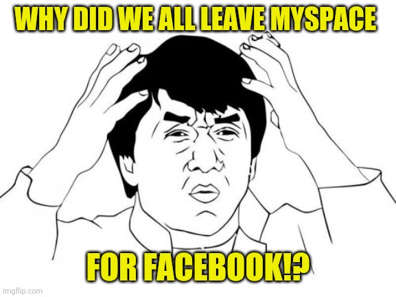 This baffles me to this day | WHY DID WE ALL LEAVE MYSPACE; FOR FACEBOOK!? | image tagged in memes,jackie chan wtf,myspace,facebook | made w/ Imgflip meme maker