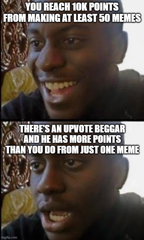 Why must this be true | YOU REACH 10K POINTS FROM MAKING AT LEAST 50 MEMES; THERE'S AN UPVOTE BEGGAR AND HE HAS MORE POINTS THAN YOU DO FROM JUST ONE MEME | image tagged in disappointed black guy | made w/ Imgflip meme maker