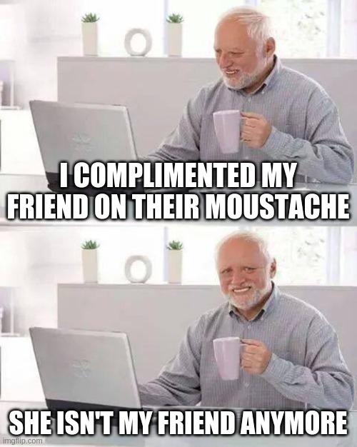 Hide the Pain Harold | I COMPLIMENTED MY FRIEND ON THEIR MOUSTACHE; SHE ISN'T MY FRIEND ANYMORE | image tagged in memes,hide the pain harold | made w/ Imgflip meme maker