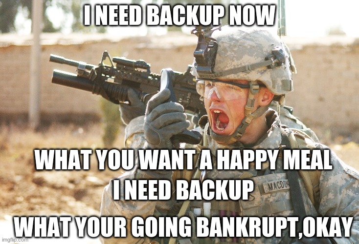 Every soldier in reality | I NEED BACKUP NOW; WHAT YOU WANT A HAPPY MEAL; I NEED BACKUP; WHAT YOUR GOING BANKRUPT,OKAY | image tagged in us army soldier yelling radio iraq war | made w/ Imgflip meme maker
