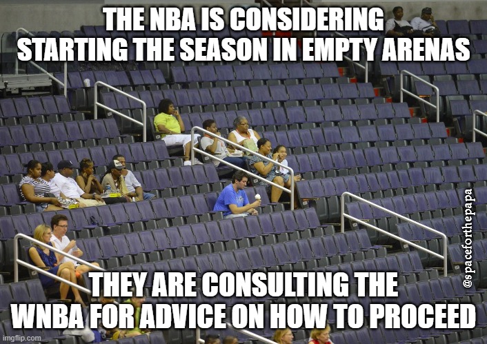 empty arena seats | THE NBA IS CONSIDERING STARTING THE SEASON IN EMPTY ARENAS; @spaceforthepapa; THEY ARE CONSULTING THE WNBA FOR ADVICE ON HOW TO PROCEED | image tagged in empty arena,empty,seat | made w/ Imgflip meme maker