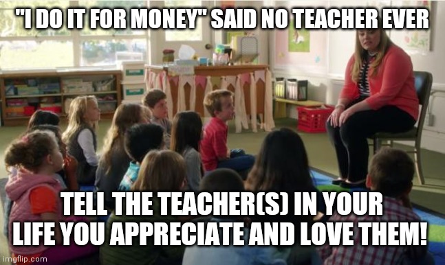 Teachers TvLand | "I DO IT FOR MONEY" SAID NO TEACHER EVER; TELL THE TEACHER(S) IN YOUR LIFE YOU APPRECIATE AND LOVE THEM! | image tagged in teachers tvland | made w/ Imgflip meme maker