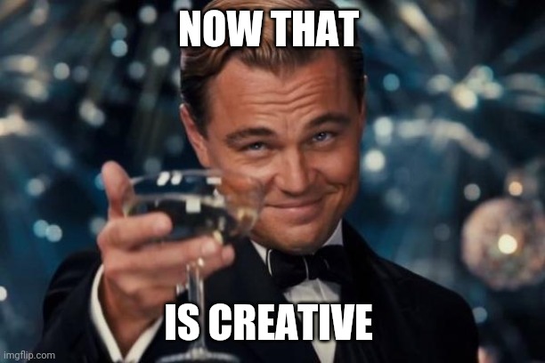 Leonardo Dicaprio Cheers | NOW THAT; IS CREATIVE | image tagged in memes,leonardo dicaprio cheers | made w/ Imgflip meme maker