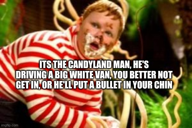 Shoutout to https://imgflip.com/user/sonicjoeygaming for giving me this rhyme. | ITS THE CANDYLAND MAN, HE'S DRIVING A BIG WHITE VAN, YOU BETTER NOT GET IN, OR HE'LL PUT A BULLET IN YOUR CHIN | image tagged in fat kid eating candy | made w/ Imgflip meme maker