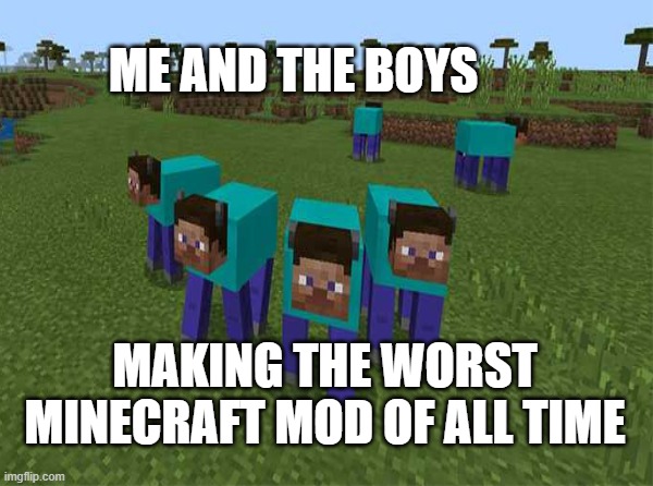 Me and the boys | ME AND THE BOYS; MAKING THE WORST MINECRAFT MOD OF ALL TIME | image tagged in minecraft | made w/ Imgflip meme maker