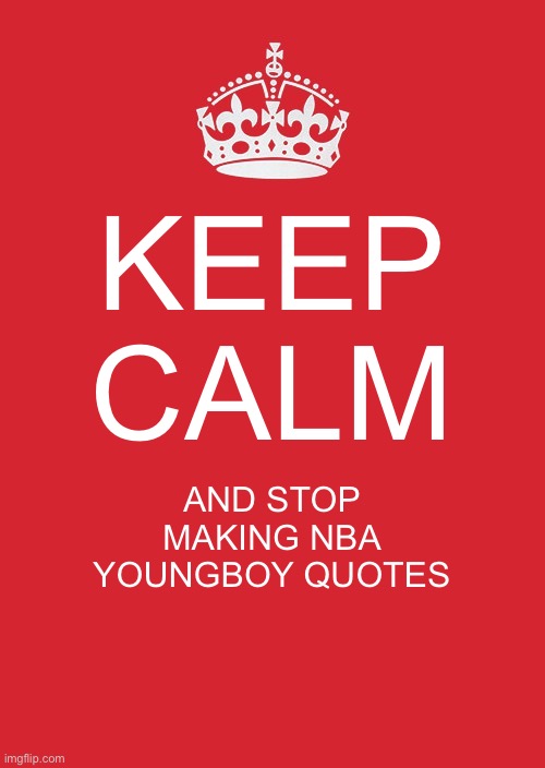 Keep Calm And Carry On Red | KEEP CALM; AND STOP MAKING NBA YOUNGBOY QUOTES | image tagged in memes,keep calm and carry on red | made w/ Imgflip meme maker