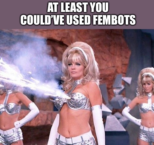 AT LEAST YOU COULD’VE USED FEMBOTS | made w/ Imgflip meme maker