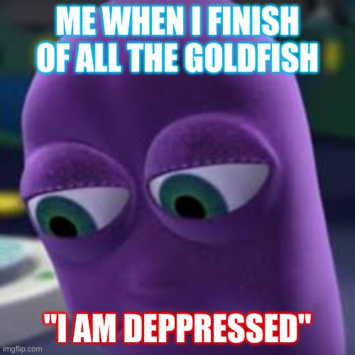 beanos | ME WHEN I FINISH OF ALL THE GOLDFISH; "I AM DEPPRESSED" | image tagged in memes | made w/ Imgflip meme maker