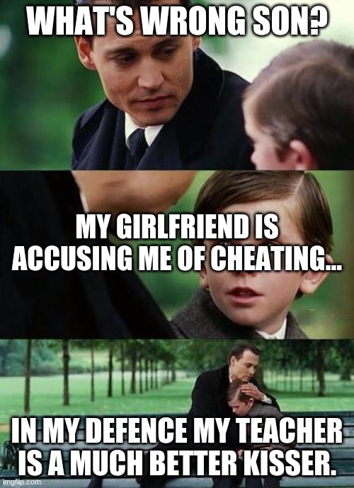 Totally true | WHAT'S WRONG SON? MY GIRLFRIEND IS ACCUSING ME OF CHEATING... IN MY DEFENCE MY TEACHER IS A MUCH BETTER KISSER. | image tagged in crying-boy-on-a-bench | made w/ Imgflip meme maker