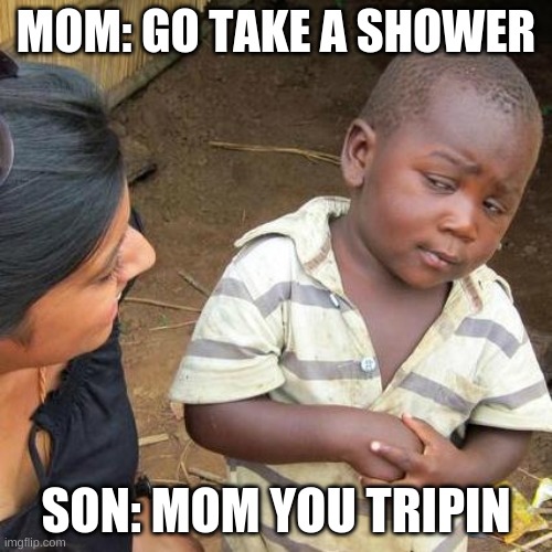 Third World Skeptical Kid | MOM: GO TAKE A SHOWER; SON: MOM YOU TRIPIN | image tagged in memes,third world skeptical kid | made w/ Imgflip meme maker