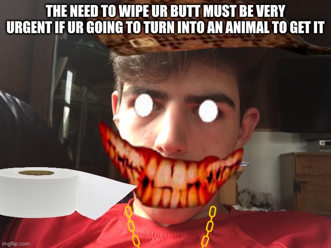 THE NEED TO WIPE UR BUTT MUST BE VERY URGENT IF UR GOING TO TURN INTO AN ANIMAL TO GET IT | image tagged in memes,am i the only one around here | made w/ Imgflip meme maker