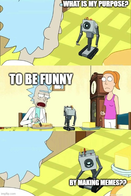 What's My Purpose - Butter Robot | WHAT IS MY PURPOSE? TO BE FUNNY; BY MAKING MEMES?? | image tagged in what's my purpose - butter robot | made w/ Imgflip meme maker