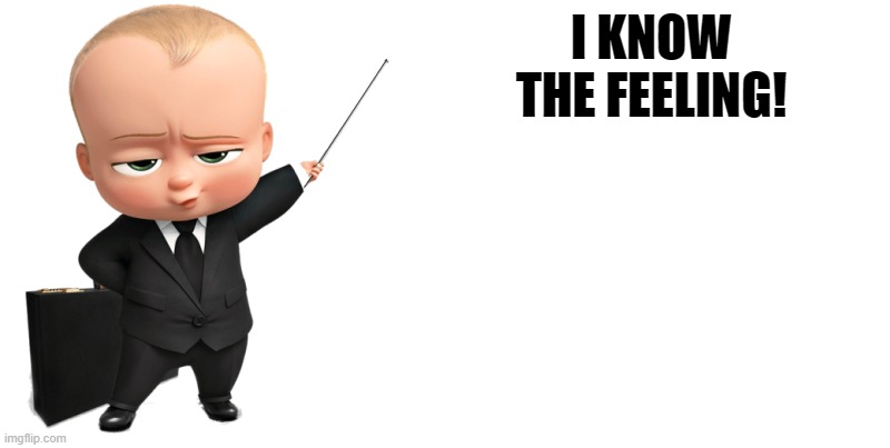 boss baby make a statement | I KNOW THE FEELING! | image tagged in boss baby make a statement | made w/ Imgflip meme maker