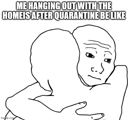 I Know That Feel Bro | ME HANGING OUT WITH THE HOMEIS AFTER QUARANTINE BE LIKE | image tagged in memes,i know that feel bro | made w/ Imgflip meme maker