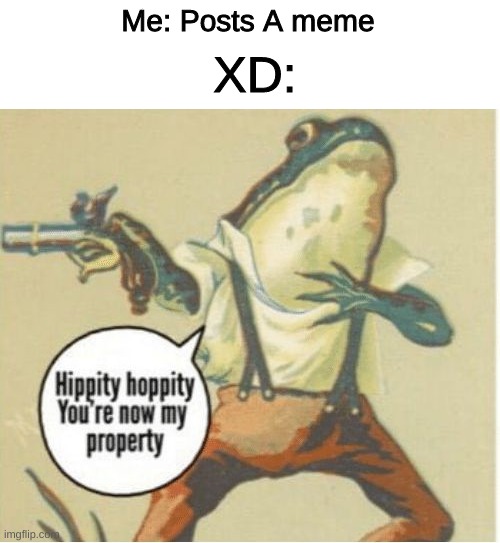 Hippity hoppity, you're now my property | Me: Posts A meme; XD: | image tagged in hippity hoppity you're now my property | made w/ Imgflip meme maker