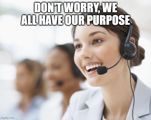 customer service | DON'T WORRY, WE ALL HAVE OUR PURPOSE | image tagged in customer service | made w/ Imgflip meme maker