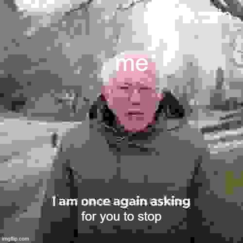 please stop | me; for you to stop | image tagged in memes,bernie i am once again asking for your support | made w/ Imgflip meme maker