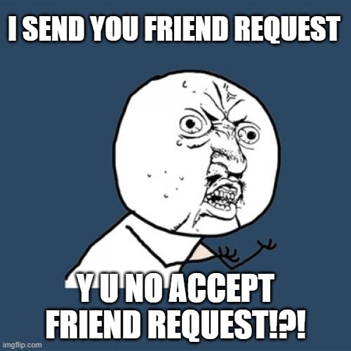 Y U NO ACCEPT FRIEND REQUEST!?! | I SEND YOU FRIEND REQUEST; Y U NO ACCEPT FRIEND REQUEST!?! | image tagged in memes,y u no | made w/ Imgflip meme maker