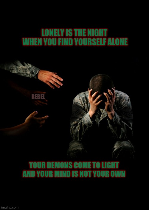 LONELY IS THE NIGHT 
WHEN YOU FIND YOURSELF ALONE; REBEL; YOUR DEMONS COME TO LIGHT AND YOUR MIND IS NOT YOUR OWN | image tagged in veteran,ptsd,depressed,depression sadness hurt pain anxiety,lonely,suicide | made w/ Imgflip meme maker
