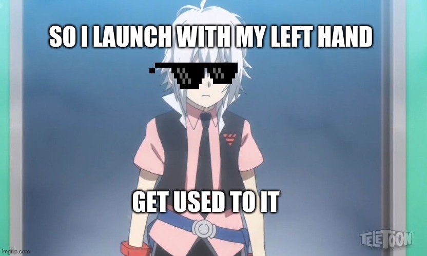 Beyblade burst meme | SO I LAUNCH WITH MY LEFT HAND; GET USED TO IT | image tagged in beyblade burst meme | made w/ Imgflip meme maker