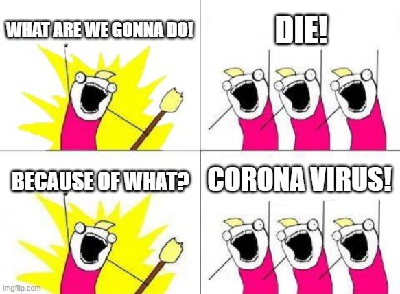 what do we want peeps | WHAT ARE WE GONNA DO! DIE! CORONA VIRUS! BECAUSE OF WHAT? | image tagged in memes,what do we want | made w/ Imgflip meme maker