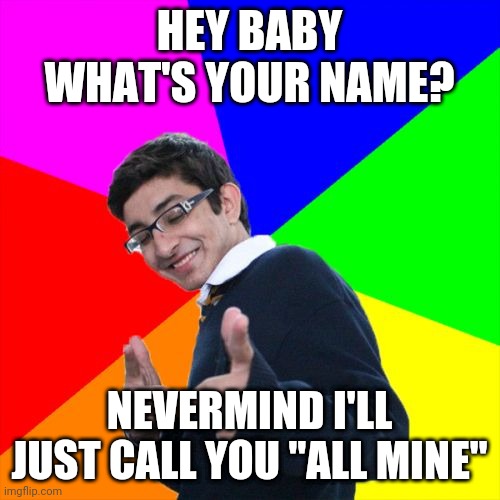 Will social distancing lead to a new breed of terrible pick up lines? | HEY BABY WHAT'S YOUR NAME? NEVERMIND I'LL JUST CALL YOU "ALL MINE" | image tagged in memes,subtle pickup liner | made w/ Imgflip meme maker