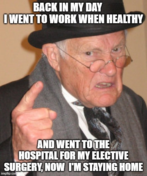 went to work when healthy, and to the hospital when needed' | BACK IN MY DAY       I WENT TO WORK WHEN HEALTHY; AND WENT TO THE HOSPITAL FOR MY ELECTIVE SURGERY, NOW  I'M STAYING HOME | image tagged in memes,back in my day | made w/ Imgflip meme maker