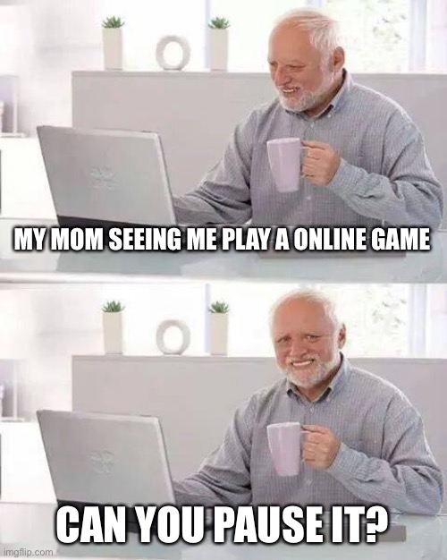 Hide the Pain Harold Meme | MY MOM SEEING ME PLAY A ONLINE GAME; CAN YOU PAUSE IT? | image tagged in memes,hide the pain harold | made w/ Imgflip meme maker