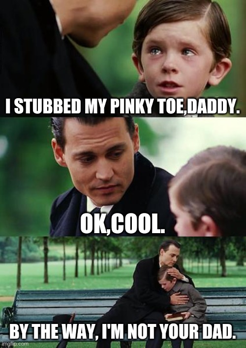 Finding Neverland | I STUBBED MY PINKY TOE,DADDY. OK,COOL. BY THE WAY, I'M NOT YOUR DAD. | image tagged in memes,finding neverland | made w/ Imgflip meme maker
