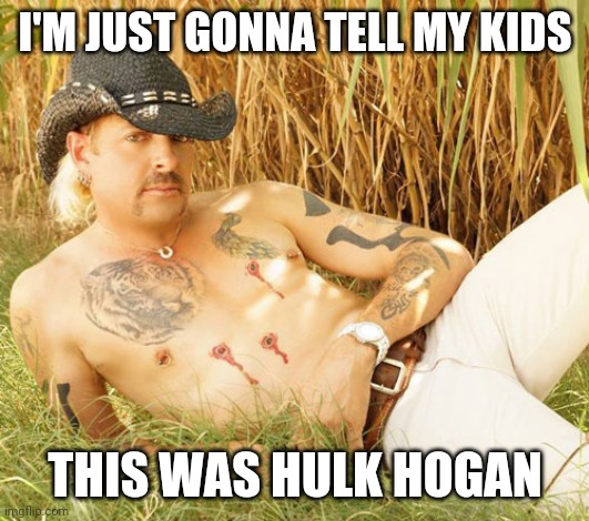 Joe Exotic Sensual | I'M JUST GONNA TELL MY KIDS; THIS WAS HULK HOGAN | image tagged in joe exotic sensual | made w/ Imgflip meme maker