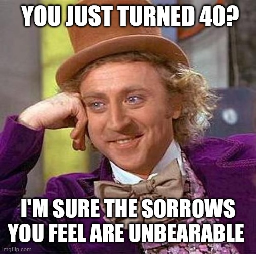 Turning 40 Willy Wonka meme | YOU JUST TURNED 40? I'M SURE THE SORROWS YOU FEEL ARE UNBEARABLE | image tagged in memes,creepy condescending wonka,witty,funny,silly,lol | made w/ Imgflip meme maker