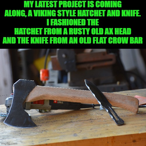 latest project | MY LATEST PROJECT IS COMING ALONG, A VIKING STYLE HATCHET AND KNIFE.
I FASHIONED THE HATCHET FROM A RUSTY OLD AX HEAD AND THE KNIFE FROM AN OLD FLAT CROW BAR | image tagged in viking,hatchet,knife | made w/ Imgflip meme maker