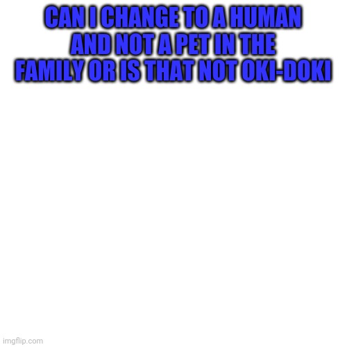 Skrrt | CAN I CHANGE TO A HUMAN AND NOT A PET IN THE FAMILY OR IS THAT NOT OKI-DOKI | image tagged in memes,blank transparent square | made w/ Imgflip meme maker