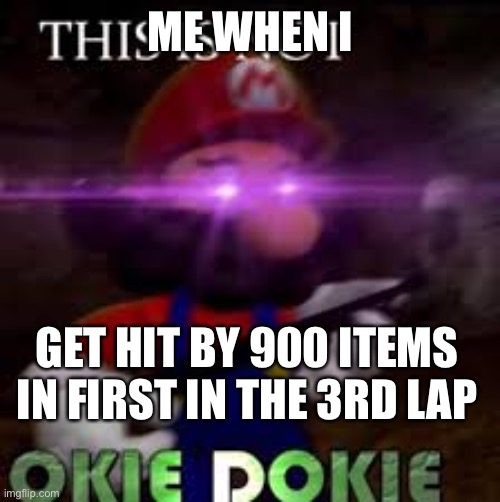 This is not okie dokie |  ME WHEN I; GET HIT BY 900 ITEMS IN FIRST IN THE 3RD LAP | image tagged in this is not okie dokie | made w/ Imgflip meme maker