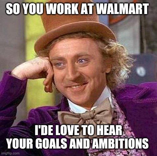 Walmart Willy Wonka meme | SO YOU WORK AT WALMART; I'DE LOVE TO HEAR YOUR GOALS AND AMBITIONS | image tagged in memes,creepy condescending wonka,funny,silly,cool | made w/ Imgflip meme maker